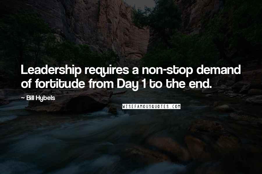 Bill Hybels Quotes: Leadership requires a non-stop demand of fortitude from Day 1 to the end.