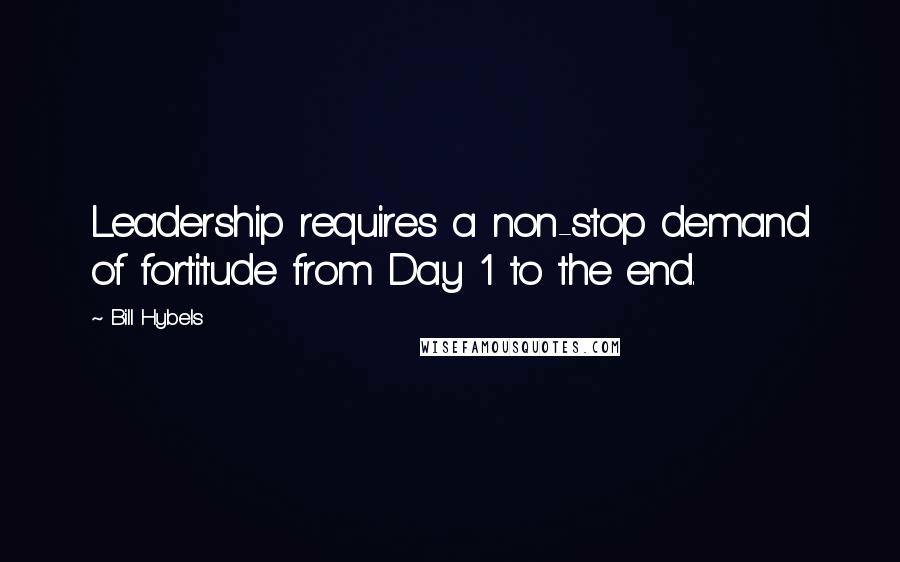 Bill Hybels Quotes: Leadership requires a non-stop demand of fortitude from Day 1 to the end.