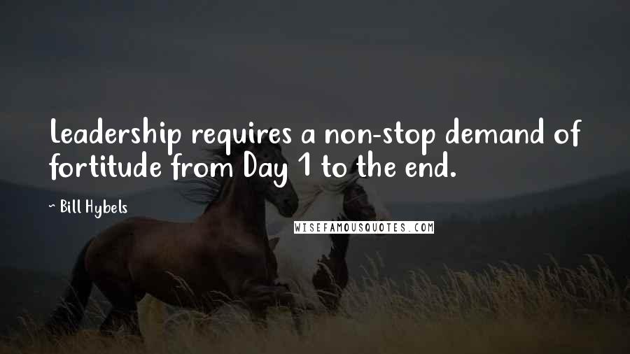 Bill Hybels Quotes: Leadership requires a non-stop demand of fortitude from Day 1 to the end.