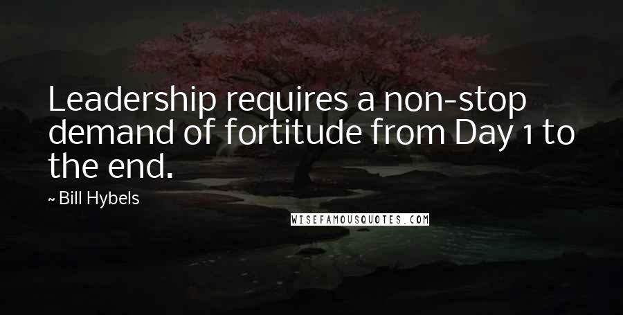 Bill Hybels Quotes: Leadership requires a non-stop demand of fortitude from Day 1 to the end.