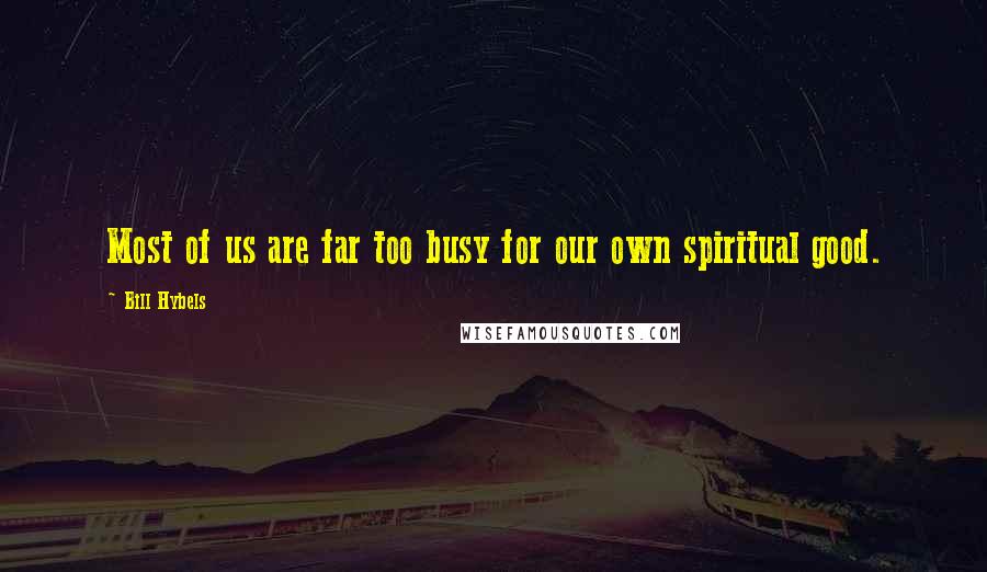 Bill Hybels Quotes: Most of us are far too busy for our own spiritual good.