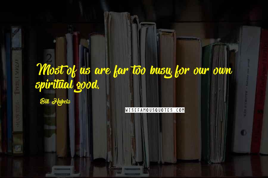 Bill Hybels Quotes: Most of us are far too busy for our own spiritual good.