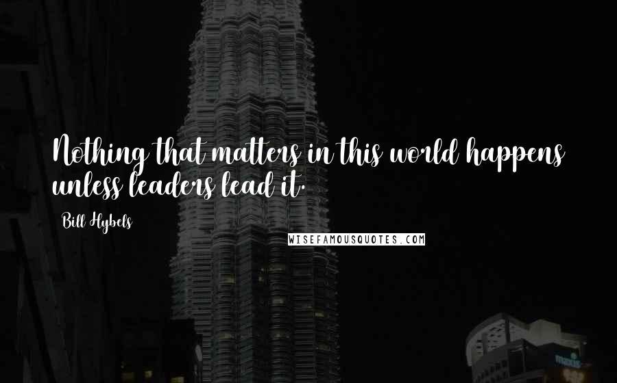Bill Hybels Quotes: Nothing that matters in this world happens unless leaders lead it.