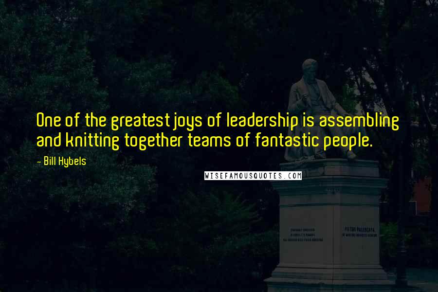 Bill Hybels Quotes: One of the greatest joys of leadership is assembling and knitting together teams of fantastic people.