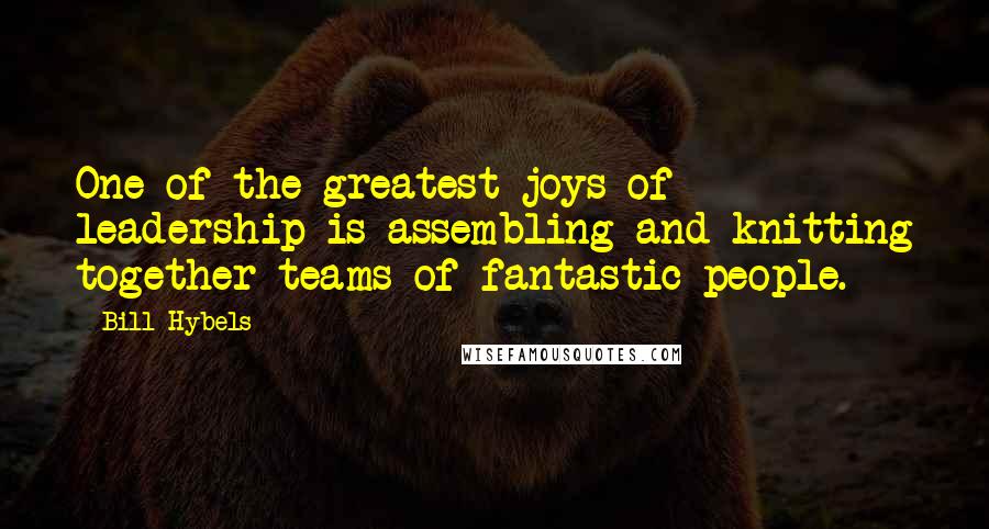 Bill Hybels Quotes: One of the greatest joys of leadership is assembling and knitting together teams of fantastic people.