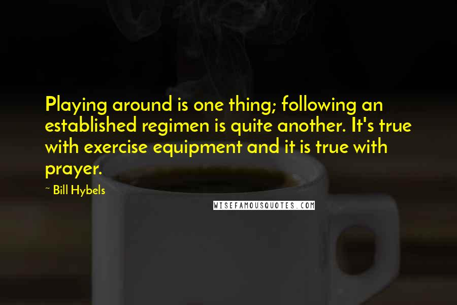 Bill Hybels Quotes: Playing around is one thing; following an established regimen is quite another. It's true with exercise equipment and it is true with prayer.