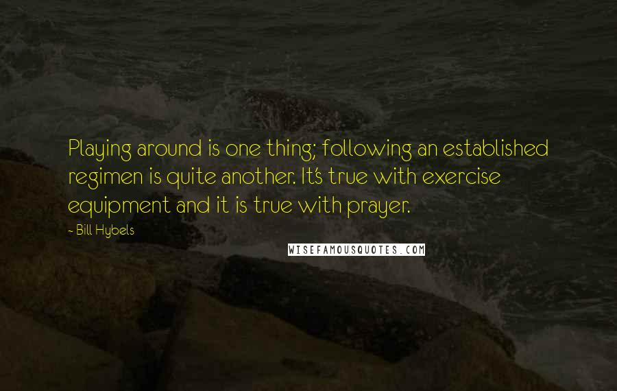 Bill Hybels Quotes: Playing around is one thing; following an established regimen is quite another. It's true with exercise equipment and it is true with prayer.
