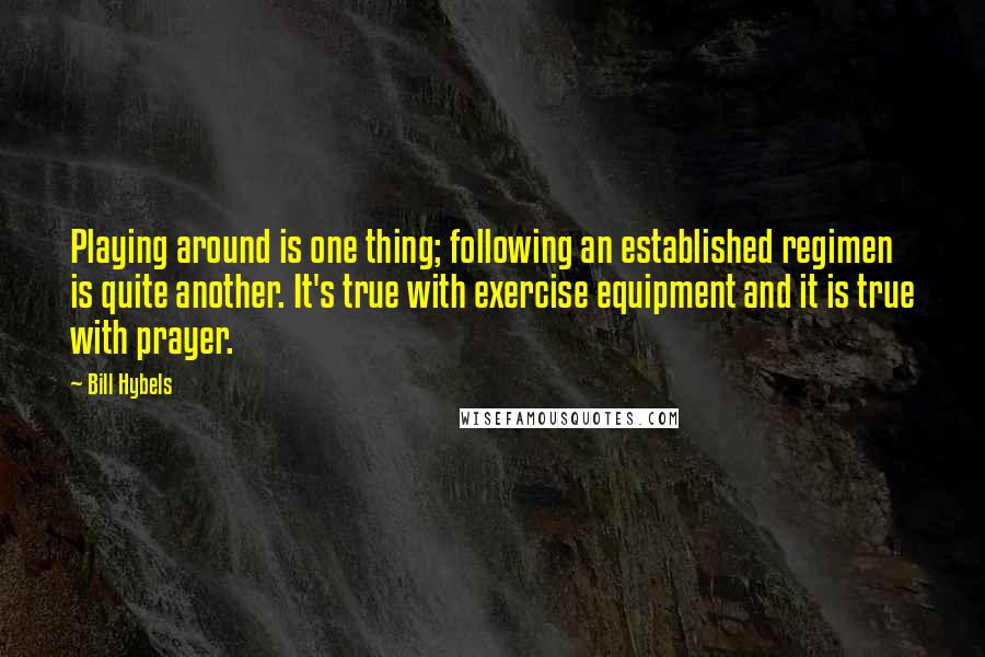 Bill Hybels Quotes: Playing around is one thing; following an established regimen is quite another. It's true with exercise equipment and it is true with prayer.