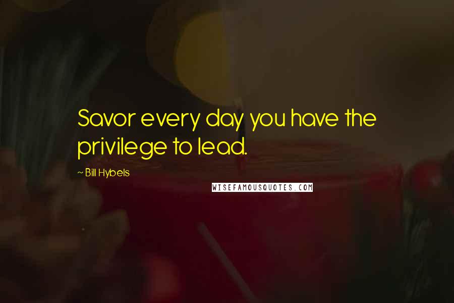 Bill Hybels Quotes: Savor every day you have the privilege to lead.