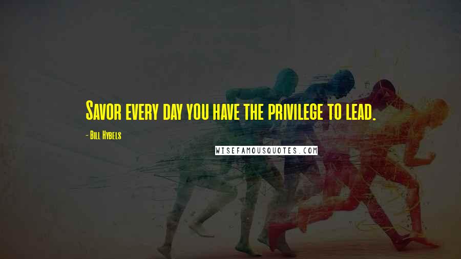 Bill Hybels Quotes: Savor every day you have the privilege to lead.