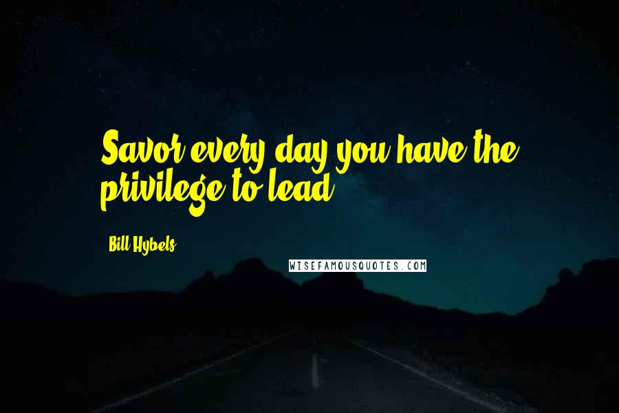 Bill Hybels Quotes: Savor every day you have the privilege to lead.