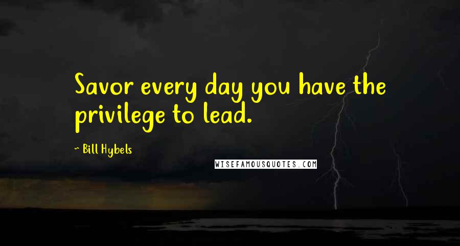 Bill Hybels Quotes: Savor every day you have the privilege to lead.