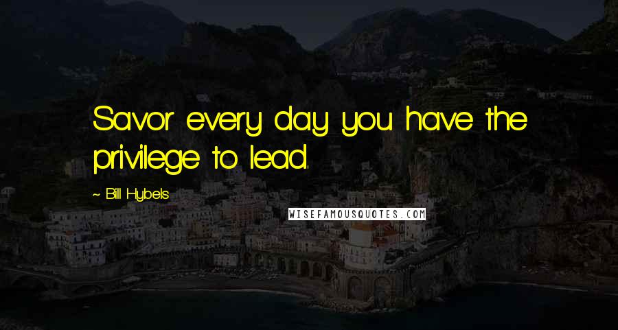 Bill Hybels Quotes: Savor every day you have the privilege to lead.