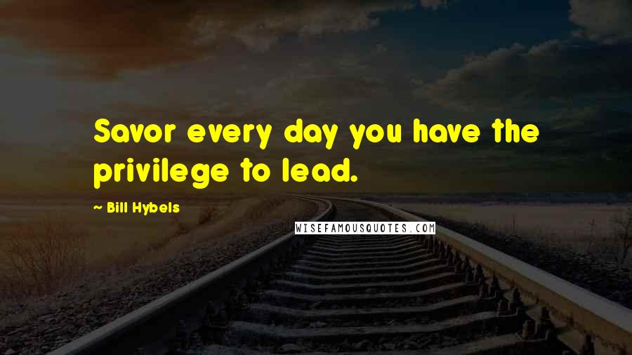 Bill Hybels Quotes: Savor every day you have the privilege to lead.