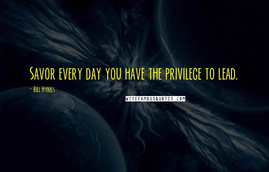 Bill Hybels Quotes: Savor every day you have the privilege to lead.