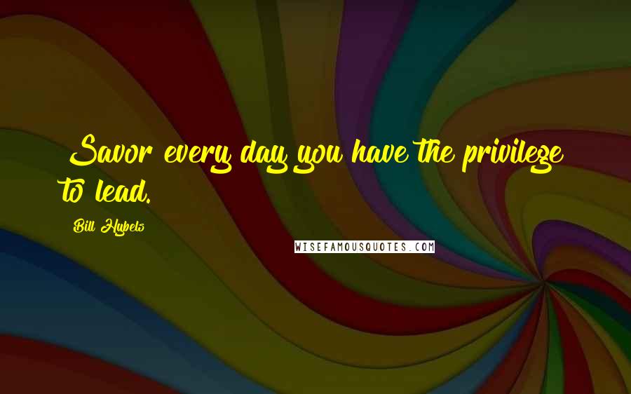 Bill Hybels Quotes: Savor every day you have the privilege to lead.