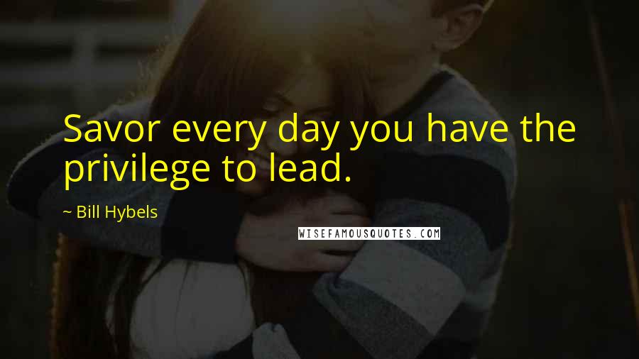 Bill Hybels Quotes: Savor every day you have the privilege to lead.