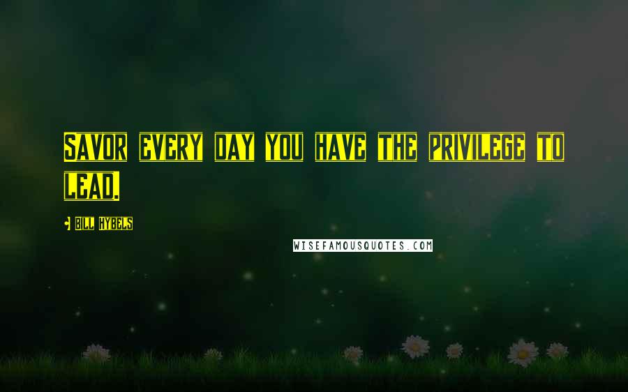 Bill Hybels Quotes: Savor every day you have the privilege to lead.