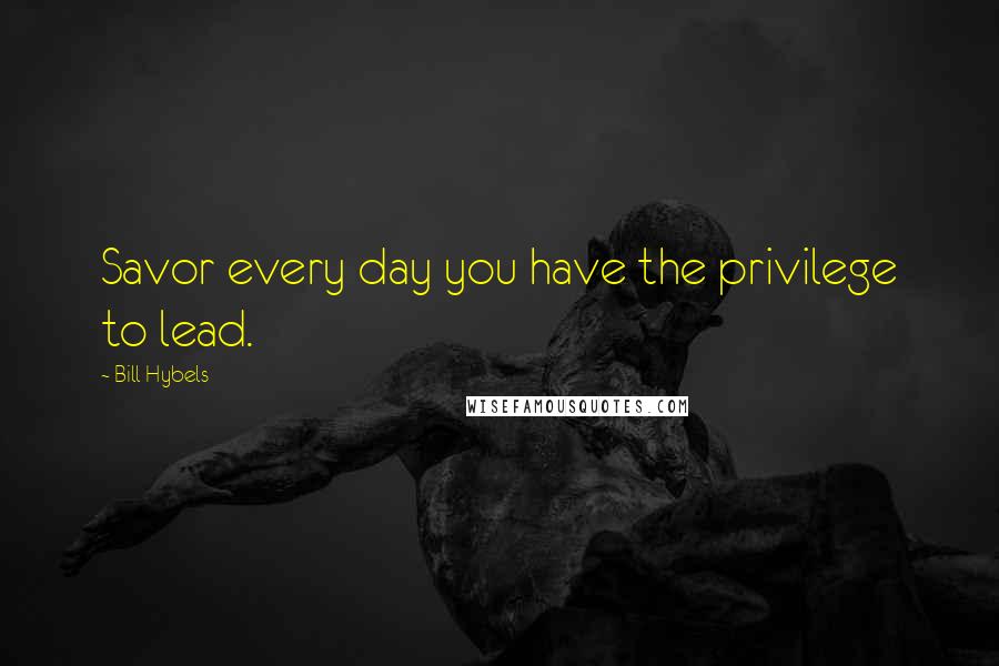 Bill Hybels Quotes: Savor every day you have the privilege to lead.