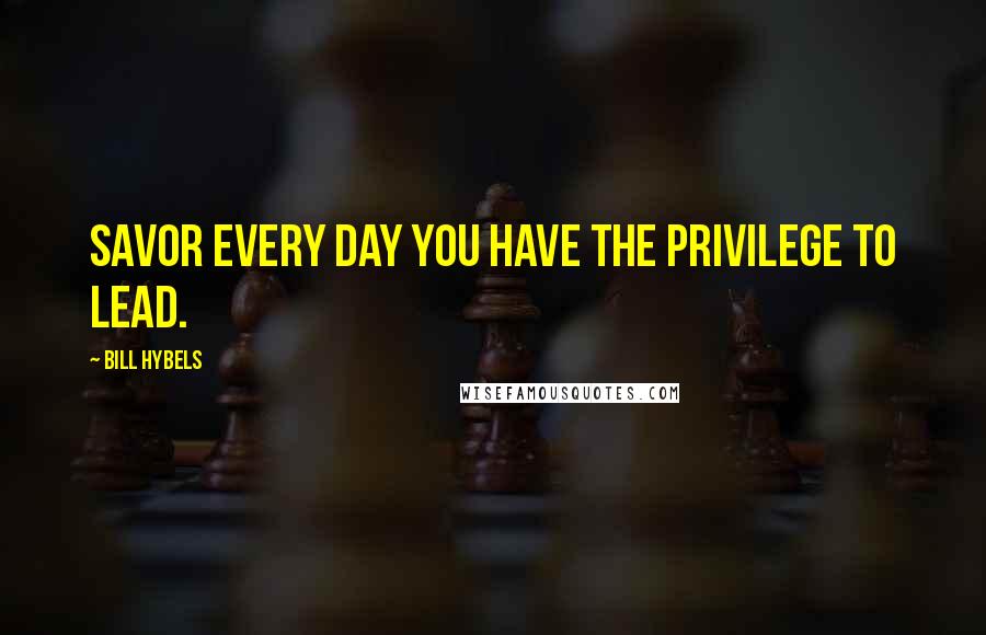 Bill Hybels Quotes: Savor every day you have the privilege to lead.