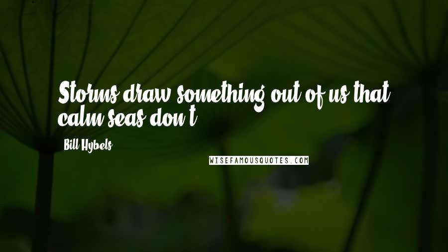 Bill Hybels Quotes: Storms draw something out of us that calm seas don't.