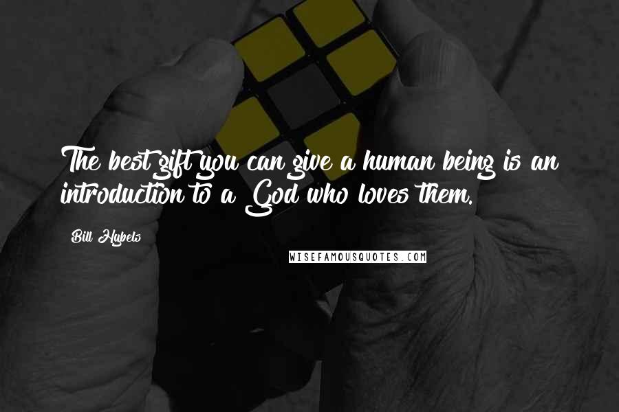Bill Hybels Quotes: The best gift you can give a human being is an introduction to a God who loves them.