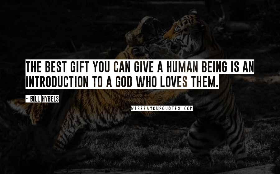 Bill Hybels Quotes: The best gift you can give a human being is an introduction to a God who loves them.