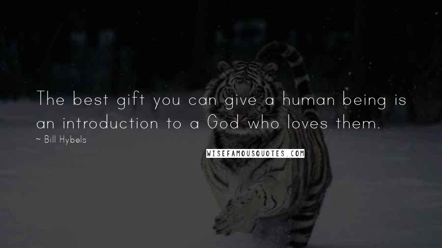 Bill Hybels Quotes: The best gift you can give a human being is an introduction to a God who loves them.