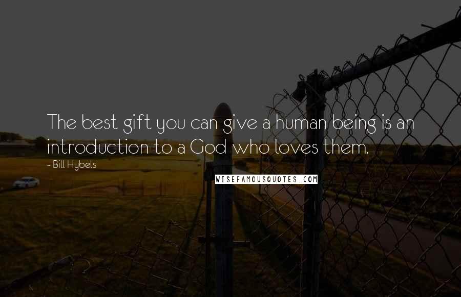 Bill Hybels Quotes: The best gift you can give a human being is an introduction to a God who loves them.