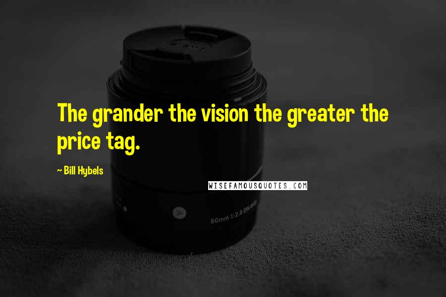 Bill Hybels Quotes: The grander the vision the greater the price tag.