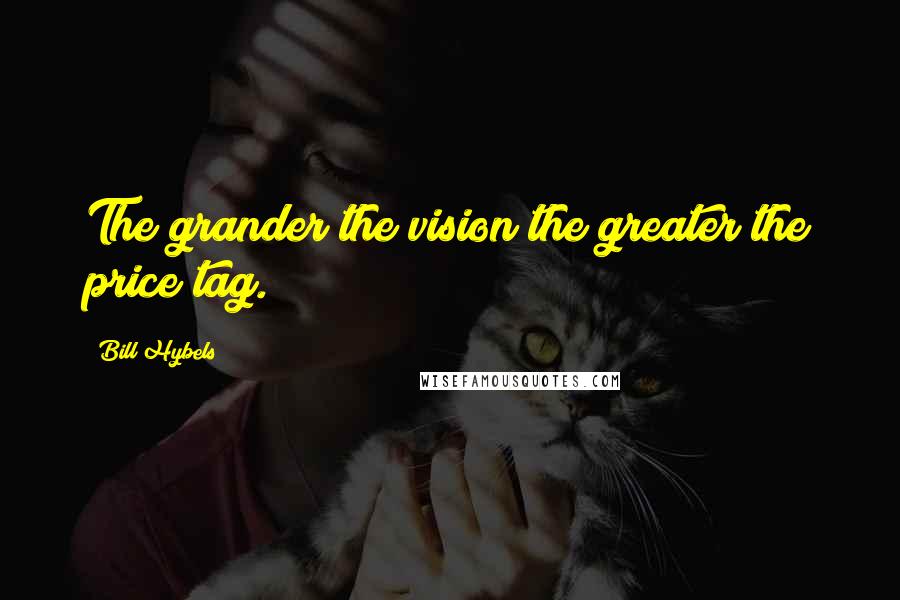 Bill Hybels Quotes: The grander the vision the greater the price tag.