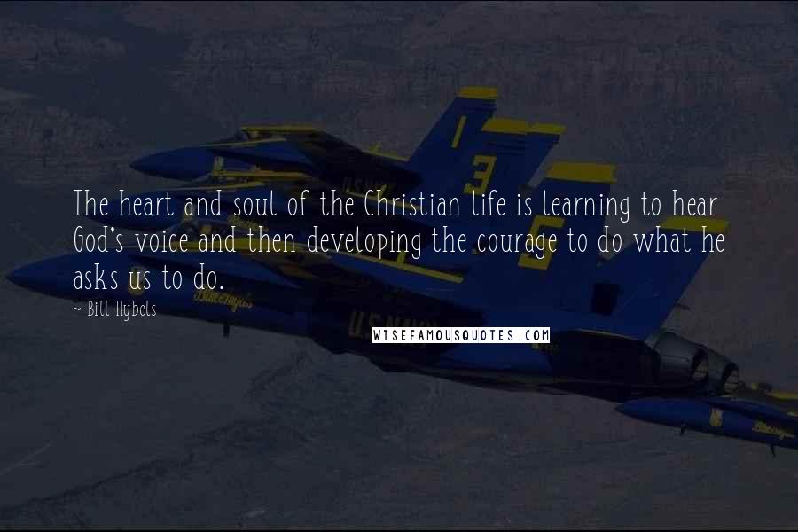Bill Hybels Quotes: The heart and soul of the Christian life is learning to hear God's voice and then developing the courage to do what he asks us to do.