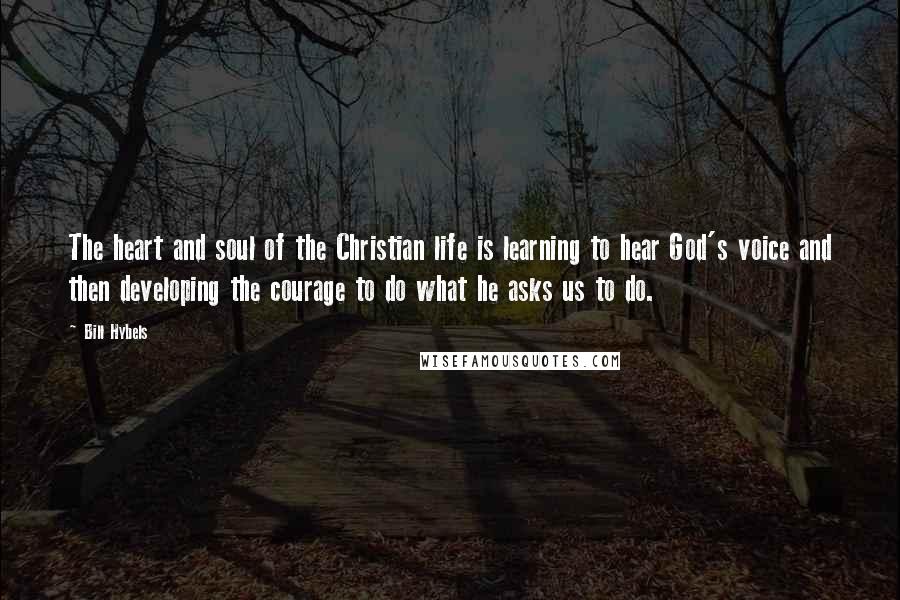 Bill Hybels Quotes: The heart and soul of the Christian life is learning to hear God's voice and then developing the courage to do what he asks us to do.
