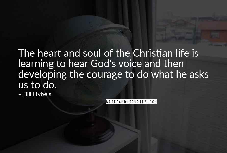 Bill Hybels Quotes: The heart and soul of the Christian life is learning to hear God's voice and then developing the courage to do what he asks us to do.