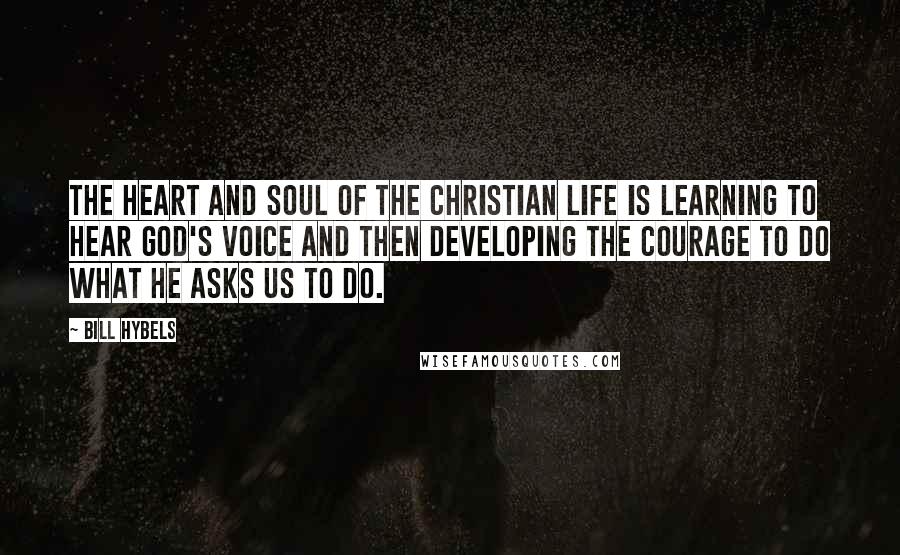 Bill Hybels Quotes: The heart and soul of the Christian life is learning to hear God's voice and then developing the courage to do what he asks us to do.