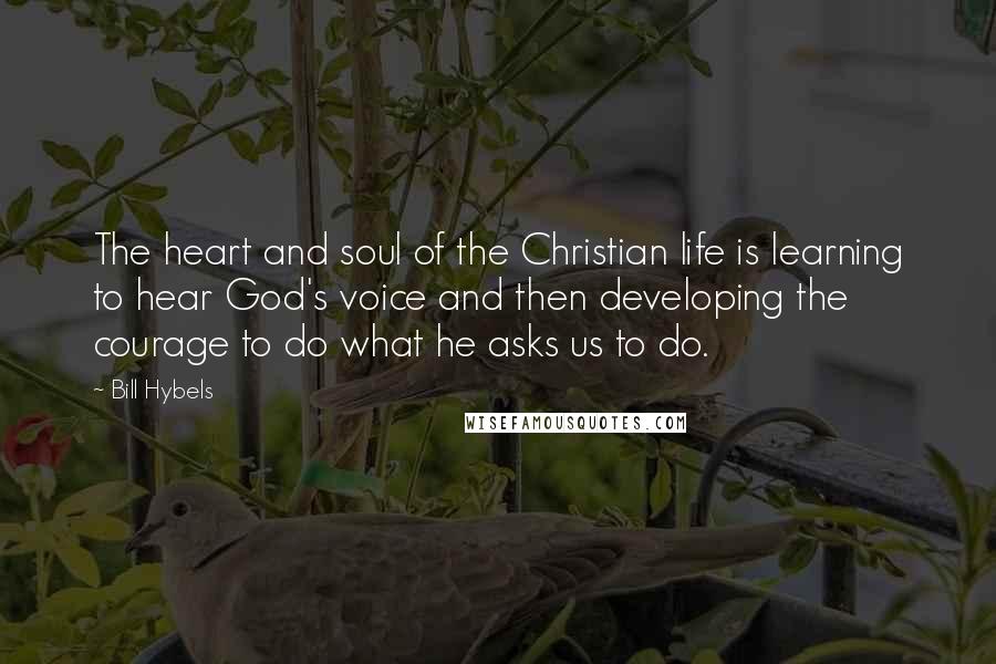 Bill Hybels Quotes: The heart and soul of the Christian life is learning to hear God's voice and then developing the courage to do what he asks us to do.