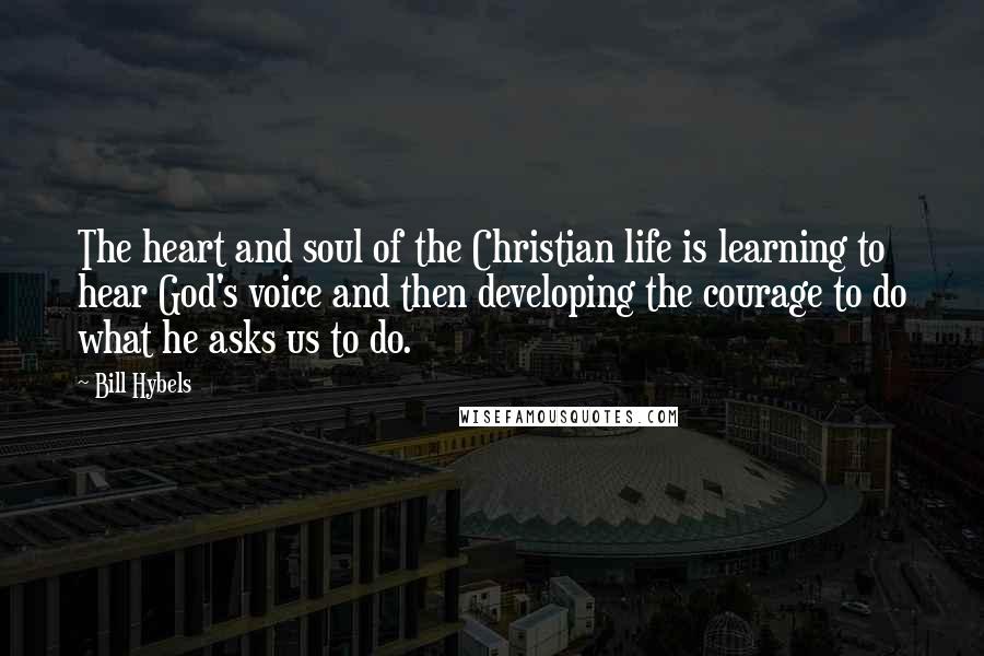 Bill Hybels Quotes: The heart and soul of the Christian life is learning to hear God's voice and then developing the courage to do what he asks us to do.