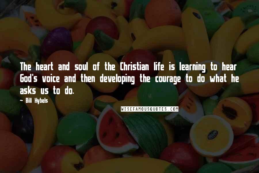 Bill Hybels Quotes: The heart and soul of the Christian life is learning to hear God's voice and then developing the courage to do what he asks us to do.