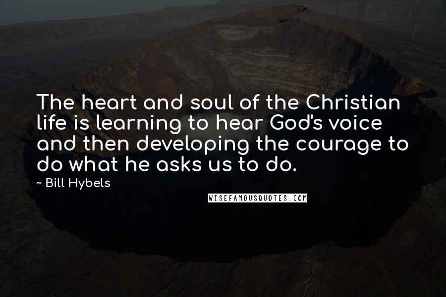 Bill Hybels Quotes: The heart and soul of the Christian life is learning to hear God's voice and then developing the courage to do what he asks us to do.