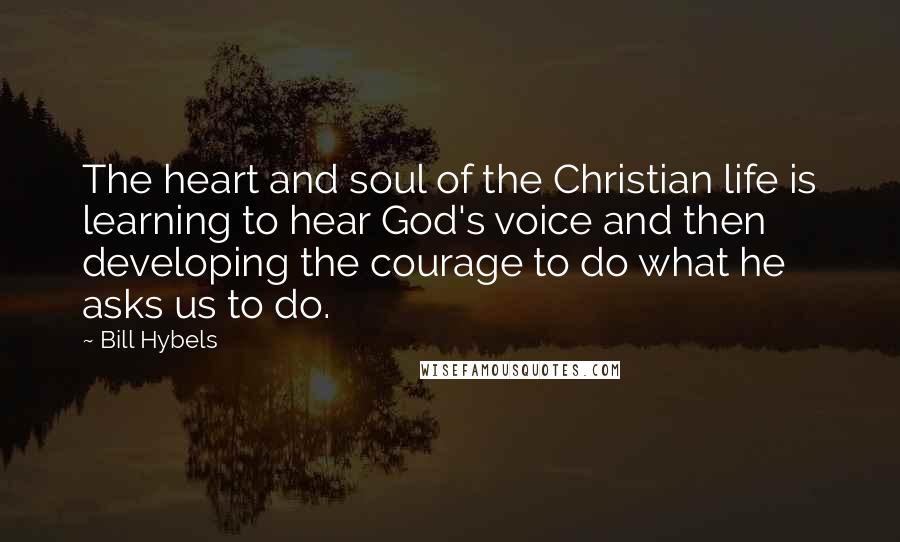 Bill Hybels Quotes: The heart and soul of the Christian life is learning to hear God's voice and then developing the courage to do what he asks us to do.