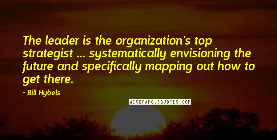 Bill Hybels Quotes: The leader is the organization's top strategist ... systematically envisioning the future and specifically mapping out how to get there.