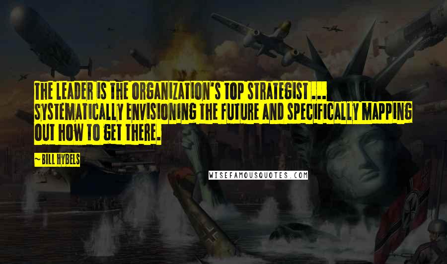 Bill Hybels Quotes: The leader is the organization's top strategist ... systematically envisioning the future and specifically mapping out how to get there.