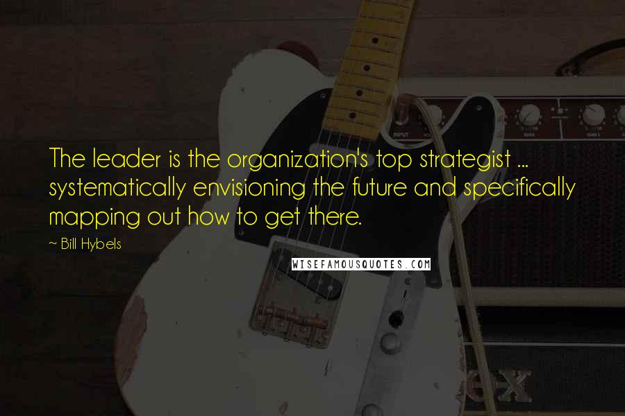 Bill Hybels Quotes: The leader is the organization's top strategist ... systematically envisioning the future and specifically mapping out how to get there.