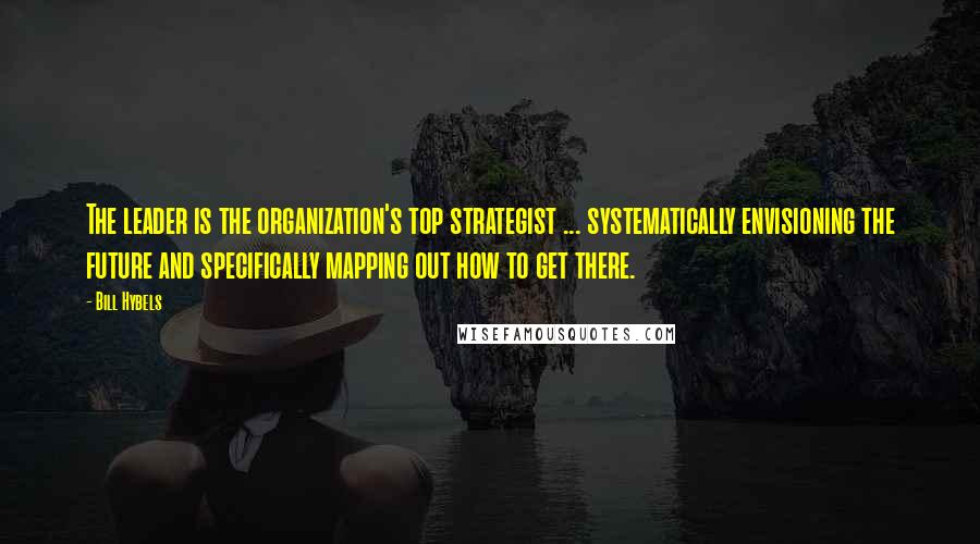 Bill Hybels Quotes: The leader is the organization's top strategist ... systematically envisioning the future and specifically mapping out how to get there.