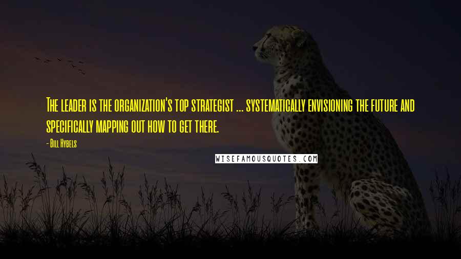 Bill Hybels Quotes: The leader is the organization's top strategist ... systematically envisioning the future and specifically mapping out how to get there.