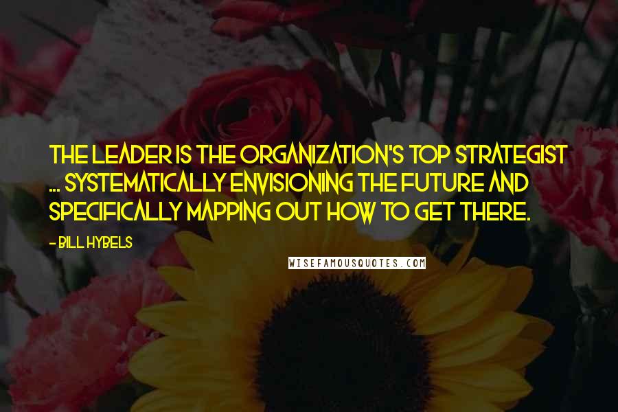 Bill Hybels Quotes: The leader is the organization's top strategist ... systematically envisioning the future and specifically mapping out how to get there.