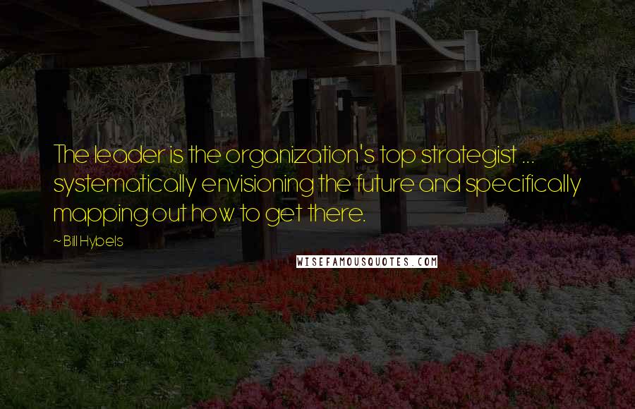 Bill Hybels Quotes: The leader is the organization's top strategist ... systematically envisioning the future and specifically mapping out how to get there.