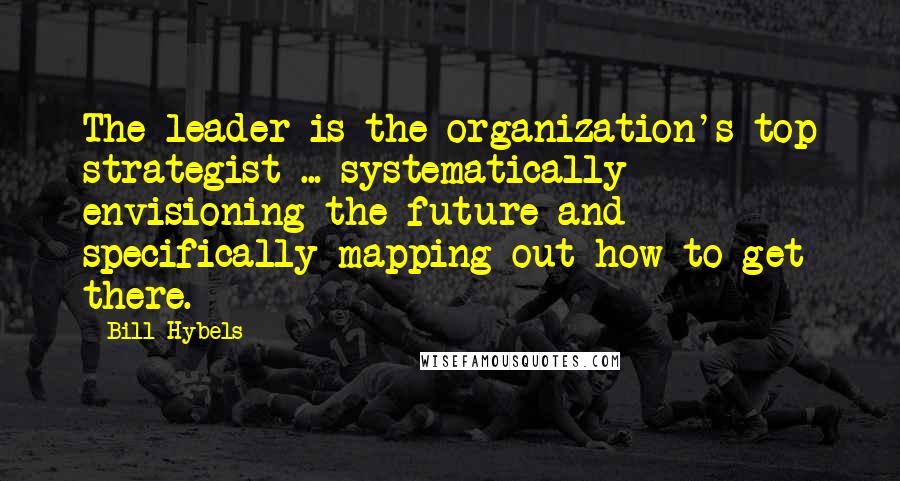 Bill Hybels Quotes: The leader is the organization's top strategist ... systematically envisioning the future and specifically mapping out how to get there.