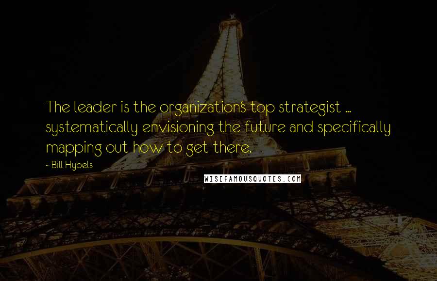 Bill Hybels Quotes: The leader is the organization's top strategist ... systematically envisioning the future and specifically mapping out how to get there.