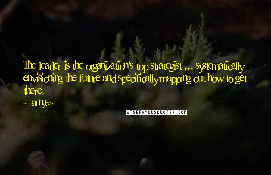 Bill Hybels Quotes: The leader is the organization's top strategist ... systematically envisioning the future and specifically mapping out how to get there.